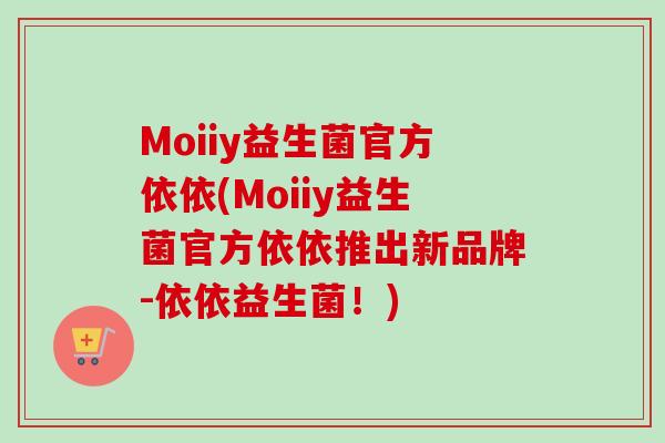 Moiiy益生菌官方依依(Moiiy益生菌官方依依推出新品牌-依依益生菌！)