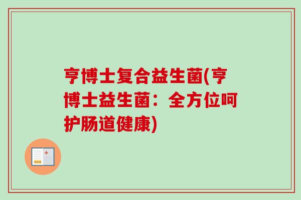 亨博士复合益生菌(亨博士益生菌:全方位呵护肠道健康) 亨博士复合益生菌(亨博士益生菌:全方位呵护肠道健康)
