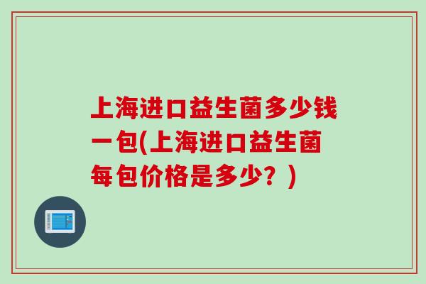上海进口益生菌多少钱一包(上海进口益生菌每包价格是多少?) 上海进口益生菌多少钱一包(上海进口益生菌每包价格是多少?)