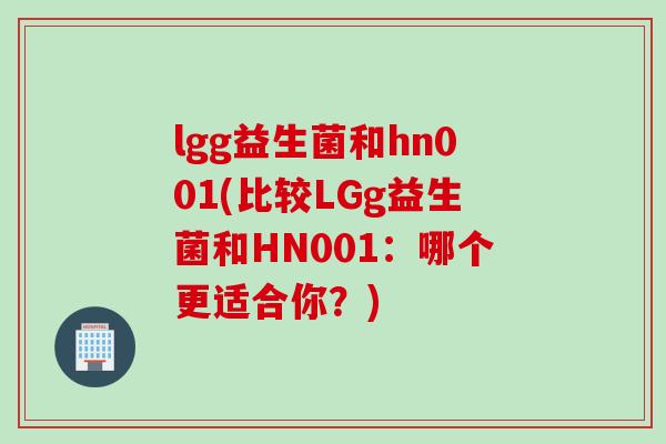 lgg益生菌和hn001(比较LGg益生菌和HN001:哪个更适合你?) lgg益生菌和hn001(比较LGg益生菌和HN001:哪个更适合你?)