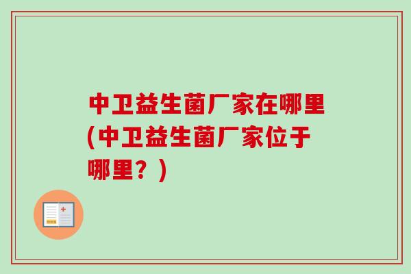 中卫益生菌厂家在哪里(中卫益生菌厂家位于哪里?) 中卫益生菌厂家在哪里(中卫益生菌厂家位于哪里?)