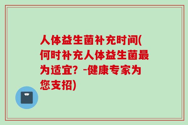 人体益生菌补充时间(何时补充人体益生菌为适宜?-健康专家为您支招) 人体益生菌补充时间(何时补充人体益生菌为适宜?-健康专家为您支招)