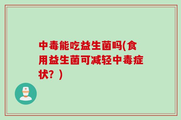 中毒能吃益生菌吗(食用益生菌可减轻中毒症状?) 中毒能吃益生菌吗(食用益生菌可减轻中毒症状?)