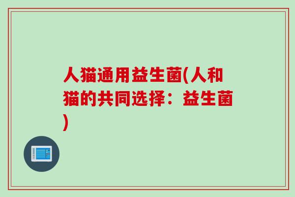 人猫通用益生菌(人和猫的共同选择:益生菌) 人猫通用益生菌(人和猫的共同选择:益生菌)