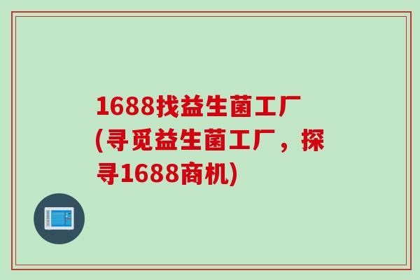 1688找益生菌工厂(寻觅益生菌工厂,探寻1688商机) 1688找益生菌工厂(寻觅益生菌工厂,探寻1688商机)