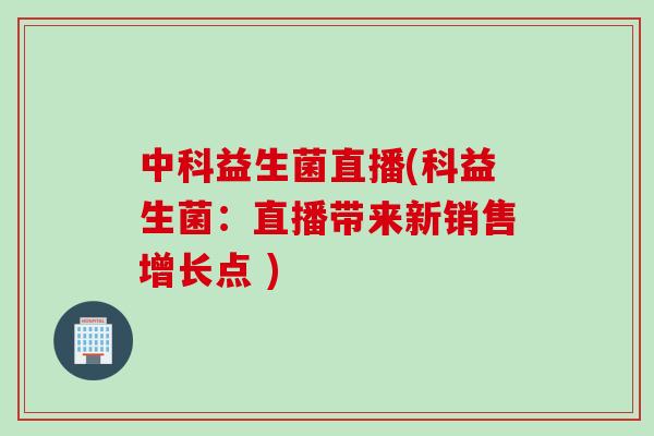 中科益生菌直播(科益生菌：直播带来新销售增长点 )