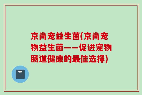 京尚宠益生菌(京尚宠物益生菌——促进宠物肠道健康的佳选择)