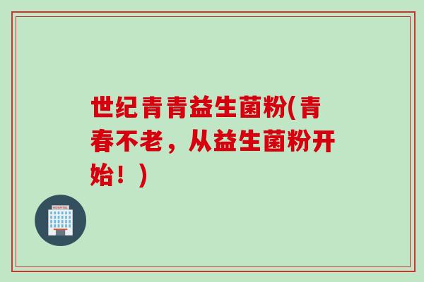 世纪青青益生菌粉(青春不老,从益生菌粉开始!) 世纪青青益生菌粉(青春不老,从益生菌粉开始!)