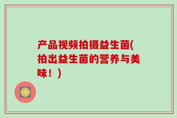 产品视频拍摄益生菌(拍出益生菌的营养与美味！)