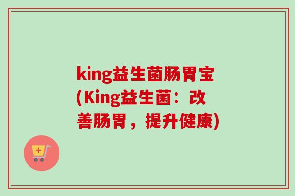 king益生菌肠胃宝(King益生菌：改善肠胃，提升健康)
