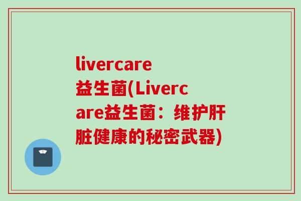 livercare 益生菌(Livercare益生菌：维护健康的秘密武器)