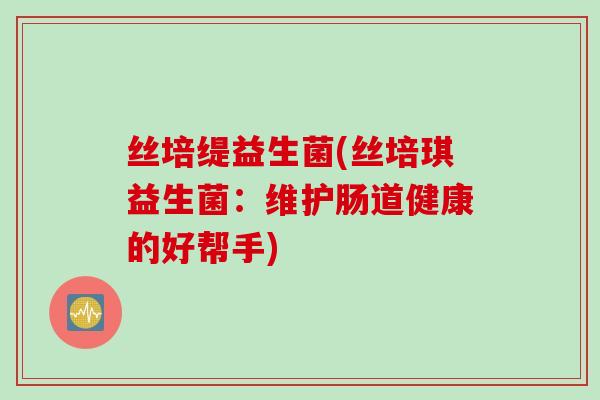 丝培缇益生菌(丝培琪益生菌：维护肠道健康的好帮手)