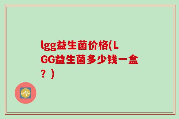 lgg益生菌价格(LGG益生菌多少钱一盒?) lgg益生菌价格(LGG益生菌多少钱一盒?)
