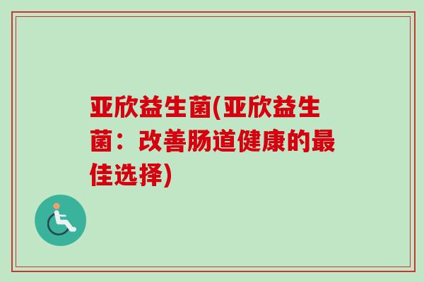 亚欣益生菌(亚欣益生菌：改善肠道健康的最佳选择)