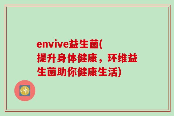 envive益生菌(提升身体健康,环维益生菌助你健康生活) envive益生菌(提升身体健康,环维益生菌助你健康生活)