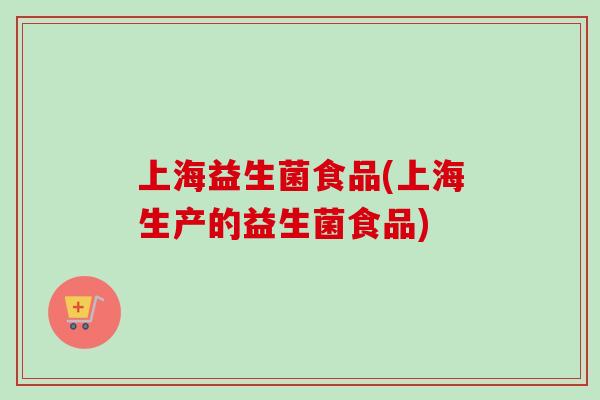 上海益生菌食品(上海生产的益生菌食品)
