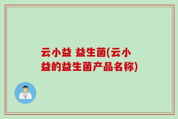 云小益 益生菌(云小益的益生菌产品名称) 云小益 益生菌(云小益的益生菌产品名称)