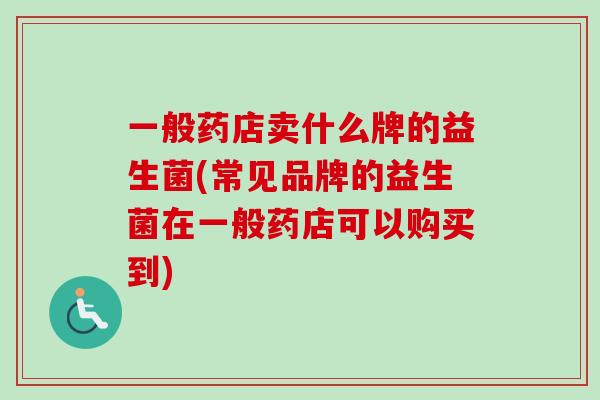 一般药店卖什么牌的益生菌(常见品牌的益生菌在一般药店可以购买到)