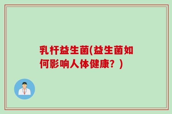 乳杆益生菌(益生菌如何影响人体健康？)