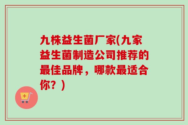九株益生菌厂家(九家益生菌制造公司推荐的佳品牌，哪款适合你？)