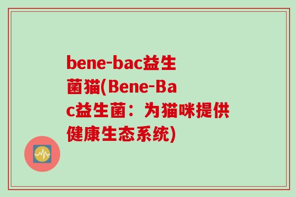 bene-bac益生菌猫(Bene-Bac益生菌:为猫咪提供健康生态系统) bene-bac益生菌猫(Bene-Bac益生菌:为猫咪提供健康生态系统)