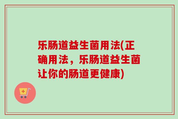 乐肠道益生菌用法(正确用法,乐肠道益生菌让你的肠道更健康) 乐肠道益生菌用法(正确用法,乐肠道益生菌让你的肠道更健康)