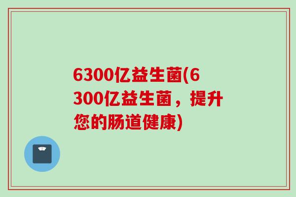 6300亿益生菌(6300亿益生菌，提升您的肠道健康)