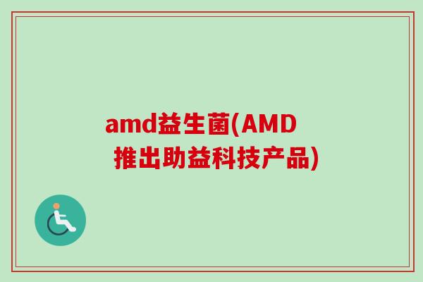amd益生菌(AMD 推出助益科技产品)