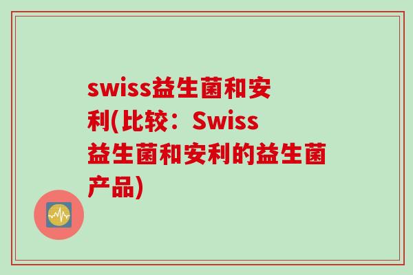 swiss益生菌和安利(比较:Swiss益生菌和安利的益生菌产品) swiss益生菌和安利(比较:Swiss益生菌和安利的益生菌产品)
