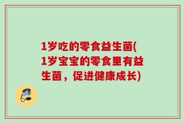 1岁吃的零食益生菌(1岁宝宝的零食里有益生菌，促进健康成长)