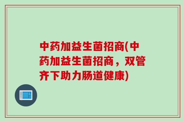 中药加益生菌招商(中药加益生菌招商，双管齐下助力肠道健康)