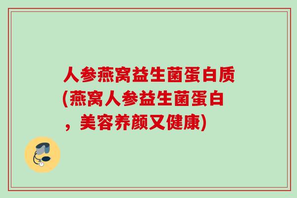 人参燕窝益生菌蛋白质(燕窝人参益生菌蛋白，美容养颜又健康)