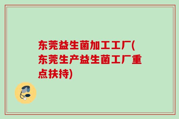 东莞益生菌加工工厂(东莞生产益生菌工厂重点扶持)