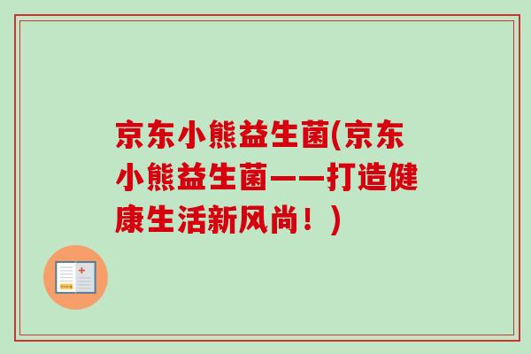京东小熊益生菌(京东小熊益生菌——打造健康生活新风尚！)