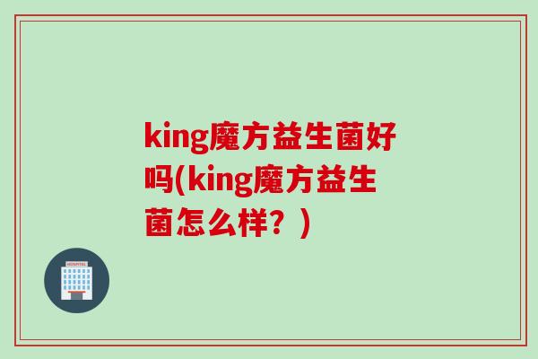 king魔方益生菌好吗(king魔方益生菌怎么样?) king魔方益生菌好吗(king魔方益生菌怎么样?)