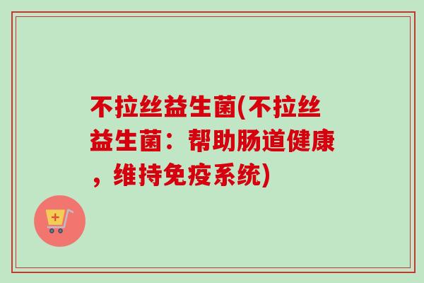 不拉丝益生菌(不拉丝益生菌：帮助肠道健康，维持系统)