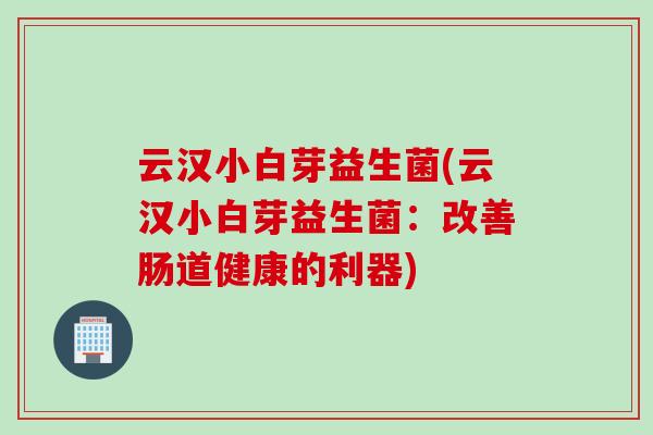 云汉小白芽益生菌(云汉小白芽益生菌：改善肠道健康的利器)