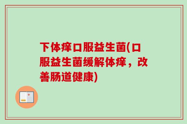 下体痒口服益生菌(口服益生菌缓解体痒，改善肠道健康)
