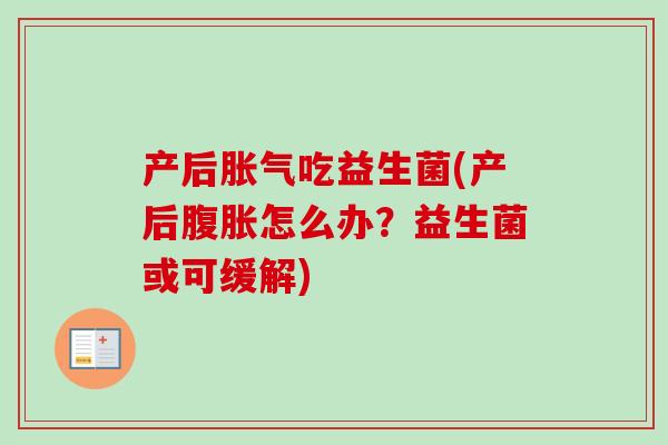 产后吃益生菌(产后怎么办?益生菌或可缓解) 产后吃益生菌(产后怎么办?益生菌或可缓解)