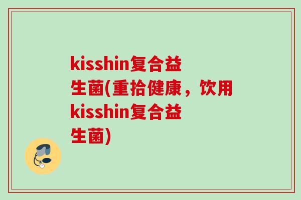 kisshin复合益生菌(重拾健康,饮用kisshin复合益生菌) kisshin复合益生菌(重拾健康,饮用kisshin复合益生菌)