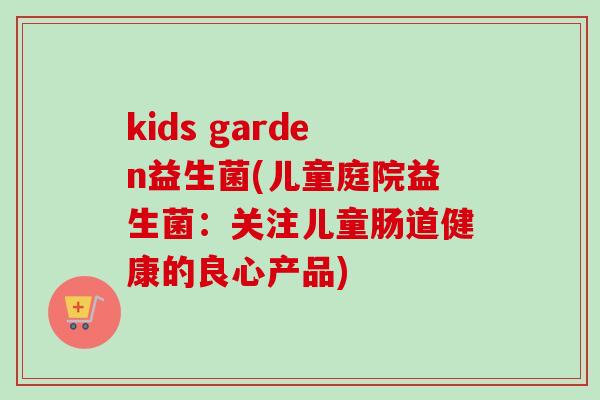 kids garden益生菌(儿童庭院益生菌:关注儿童肠道健康的良心产品) kids garden益生菌(儿童庭院益生菌:关注儿童肠道健康的良心产品)