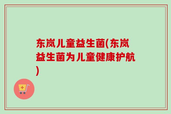 东岚儿童益生菌(东岚益生菌为儿童健康护航)