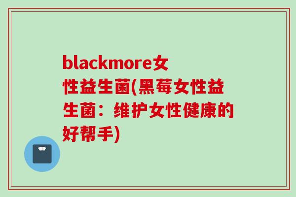 blackmore女性益生菌(黑莓女性益生菌：维护女性健康的好帮手)