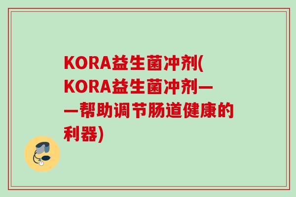 KORA益生菌冲剂(KORA益生菌冲剂——帮助调节肠道健康的利器)