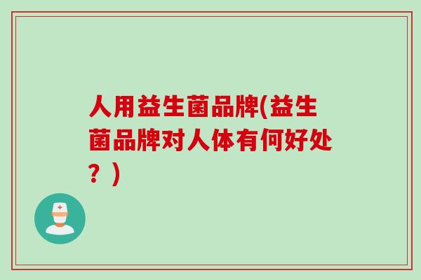 人用益生菌品牌(益生菌品牌对人体有何好处？)