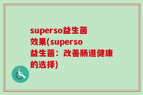superso益生菌效果(superso益生菌:改善肠道健康的选择) superso益生菌效果(superso益生菌:改善肠道健康的选择)