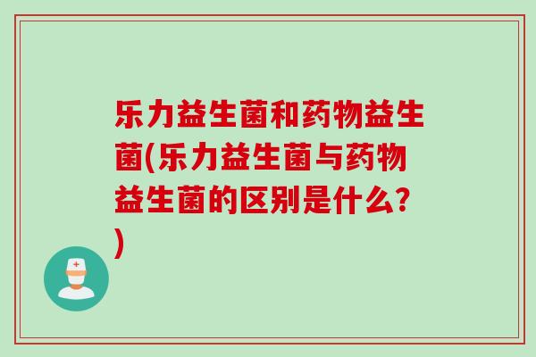 乐力益生菌和益生菌(乐力益生菌与益生菌的区别是什么？)