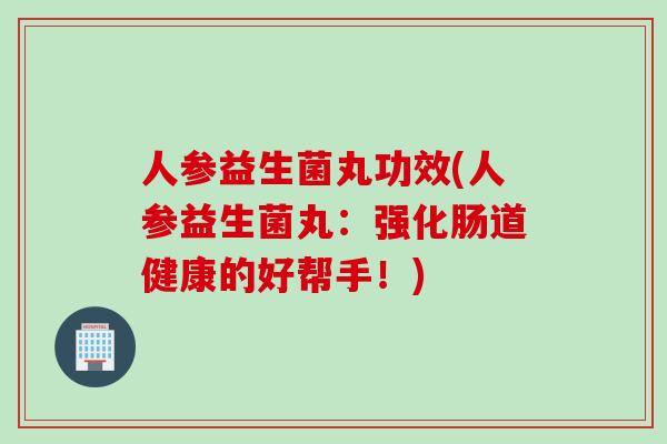 人参益生菌丸功效(人参益生菌丸:强化肠道健康的好帮手!) 人参益生菌丸功效(人参益生菌丸:强化肠道健康的好帮手!)