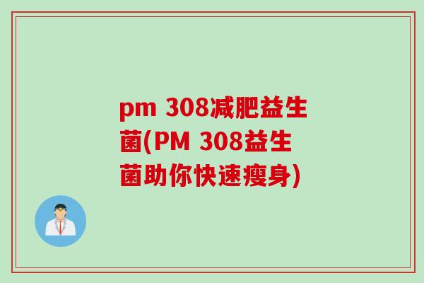 pm 308益生菌(PM 308益生菌助你快速瘦身) pm 308益生菌(PM 308益生菌助你快速瘦身)
