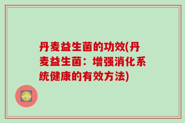 丹麦益生菌的功效(丹麦益生菌：增强消化系统健康的有效方法)